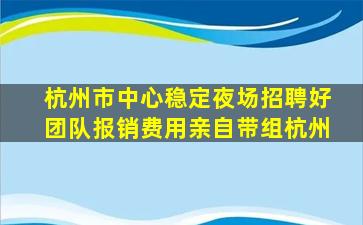 杭州市中心稳定夜场招聘好团队报销费用亲自带组杭州