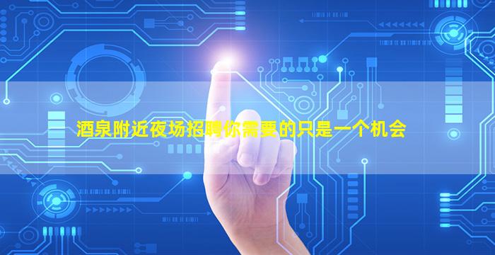 酒泉附近夜场招聘你需要的只是一个机会